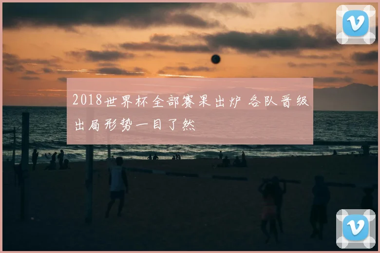 2018世界杯全部赛果出炉 各队晋级出局形势一目了然
