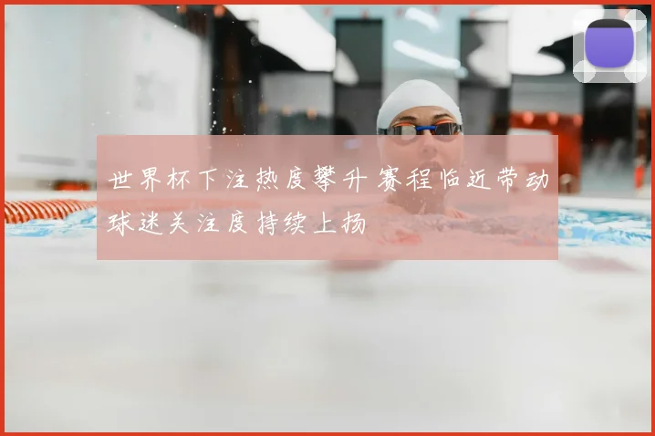世界杯下注热度攀升 赛程临近带动球迷关注度持续上扬