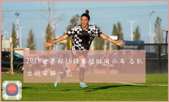 2018世界杯16强赛程时间公布 各队出战安排一览