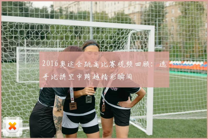2016奥运会跳高比赛视频回顾:选手比拼空中跨越精彩瞬间