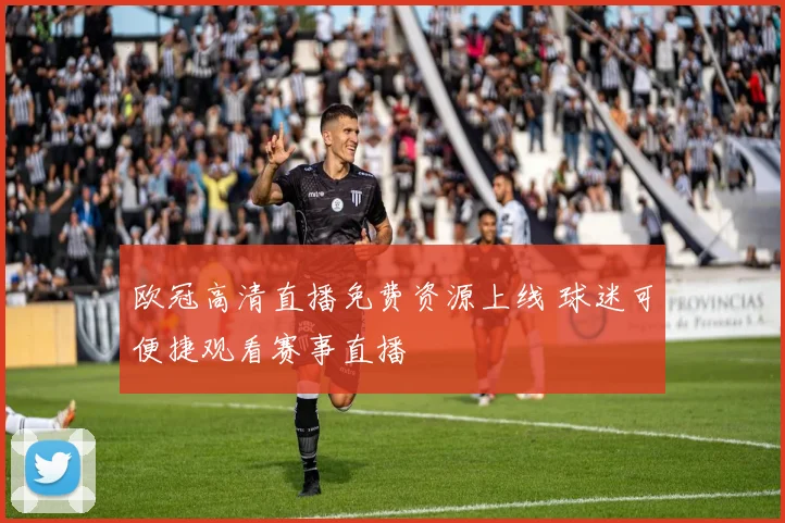 欧冠高清直播免费资源上线 球迷可便捷观看赛事直播