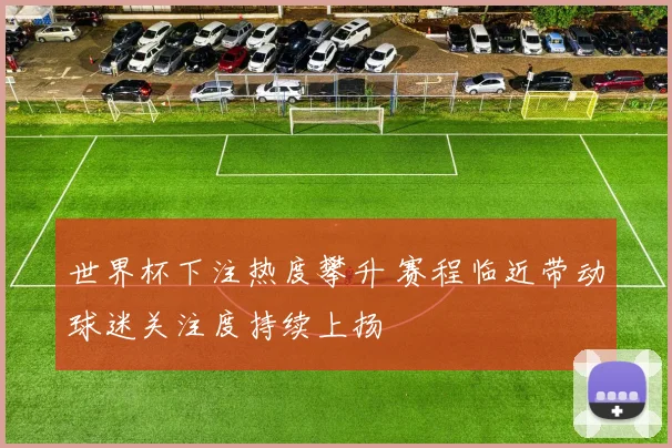 世界杯下注热度攀升 赛程临近带动球迷关注度持续上扬