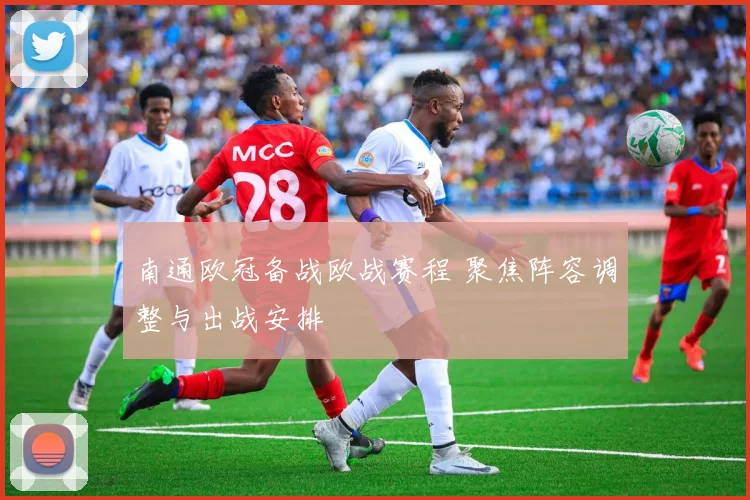 南通欧冠备战欧战赛程 聚焦阵容调整与出战安排
