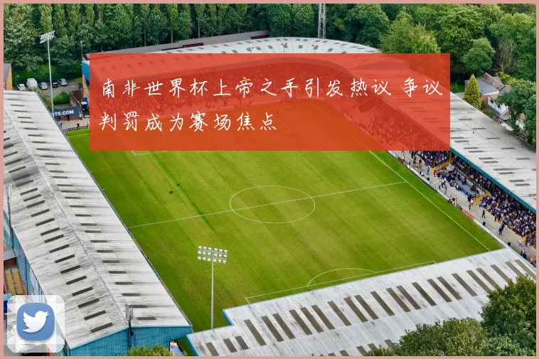 南非世界杯上帝之手引发热议 争议判罚成为赛场焦点