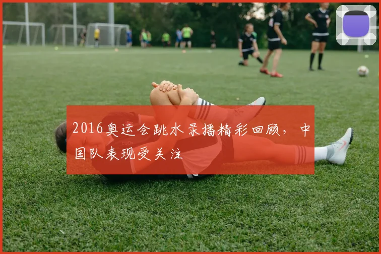 2016奥运会跳水录播精彩回顾，中国队表现受关注
