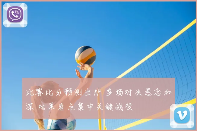 比赛比分预测出炉 多场对决悬念加深 结果看点集中关键战役