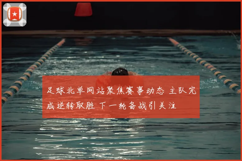 足球北单网站聚焦赛事动态 主队完成逆转取胜 下一轮备战引关注