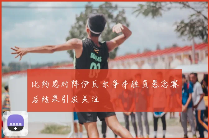 比约恩对阵伊瓦尔争夺胜负悬念赛后结果引发关注